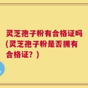 灵芝孢子粉有合格证吗(灵芝孢子粉是否拥有合格证？)