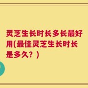 灵芝生长时长多长最好用(最佳灵芝生长时长是多久？)