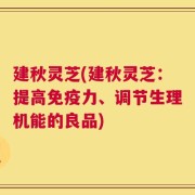 建秋灵芝(建秋灵芝：提高免疫力、调节生理机能的良品)
