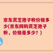 京东灵芝孢子粉价格多少(京东网购灵芝孢子粉，价格是多少？)