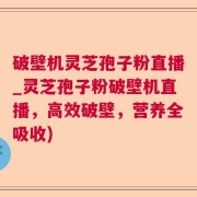 破壁机灵芝孢子粉直播_灵芝孢子粉破壁机直播，高效破壁，营养全吸收)