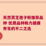 天然灵芝孢子粉推荐品种 优质品种助力健康养生的不二之选