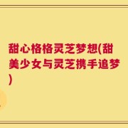 甜心格格灵芝梦想(甜美少女与灵芝携手追梦)