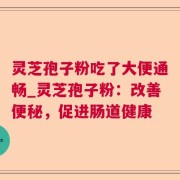 灵芝孢子粉吃了大便通畅_灵芝孢子粉：改善便秘，促进肠道健康