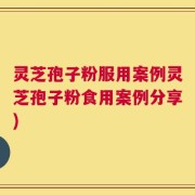 灵芝孢子粉服用案例灵芝孢子粉食用案例分享)