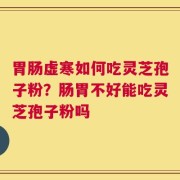 胃肠虚寒如何吃灵芝孢子粉？肠胃不好能吃灵芝孢子粉吗
