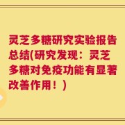 灵芝多糖研究实验报告总结(研究发现：灵芝多糖对免疫功能有显著改善作用！)