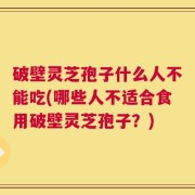 破壁灵芝孢子什么人不能吃(哪些人不适合食用破壁灵芝孢子？)