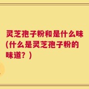 灵芝孢子粉和是什么味(什么是灵芝孢子粉的味道？)