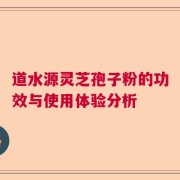 道水源灵芝孢子粉的功效与使用体验分析