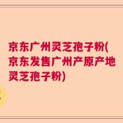 京东广州灵芝孢子粉(京东发售广州产原产地灵芝孢子粉)