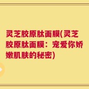 灵芝胶原肽面膜(灵芝胶原肽面膜：宠爱你娇嫩肌肤的秘密)