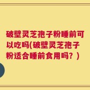 破壁灵芝孢子粉睡前可以吃吗(破壁灵芝孢子粉适合睡前食用吗？)