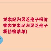 龙泉纪沟灵芝孢子粉价格表龙泉纪沟灵芝孢子粉价格清单)