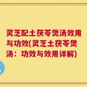 灵芝配土茯苓煲汤效用与功效(灵芝土茯苓煲汤：功效与效用详解)