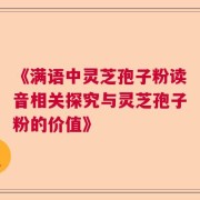 《满语中灵芝孢子粉读音相关探究与灵芝孢子粉的价值》