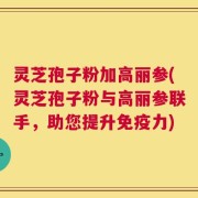 灵芝孢子粉加高丽参(灵芝孢子粉与高丽参联手，助您提升免疫力)