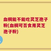 血稠能不能吃灵芝孢子粉(血稠可否食用灵芝孢子粉)