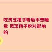 吃灵芝孢子粉后不想睡觉 灵芝孢子粉对影响的