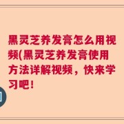 黑灵芝养发膏怎么用视频(黑灵芝养发膏使用方法详解视频，快来学习吧！
