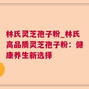 林氏灵芝孢子粉_林氏高品质灵芝孢子粉：健康养生新选择