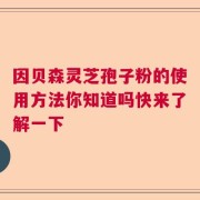 因贝森灵芝孢子粉的使用方法你知道吗快来了解一下
