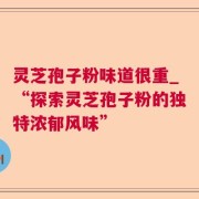 灵芝孢子粉味道很重_“探索灵芝孢子粉的独特浓郁风味”