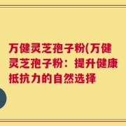 万健灵芝孢子粉(万健灵芝孢子粉：提升健康抵抗力的自然选择