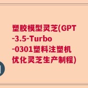 塑胶模型灵芝(GPT-3.5-Turbo-0301塑料注塑机优化灵芝生产制程)