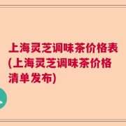 上海灵芝调味茶价格表(上海灵芝调味茶价格清单发布)
