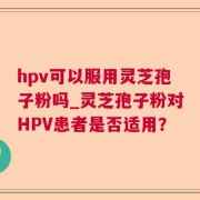 hpv可以服用灵芝孢子粉吗_灵芝孢子粉对HPV患者是否适用？