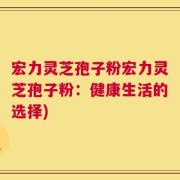 宏力灵芝孢子粉宏力灵芝孢子粉：健康生活的选择)