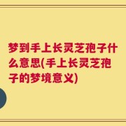 梦到手上长灵芝孢子什么意思(手上长灵芝孢子的梦境意义)