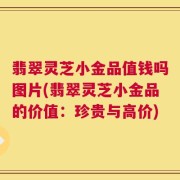 翡翠灵芝小金品值钱吗图片(翡翠灵芝小金品的价值：珍贵与高价)