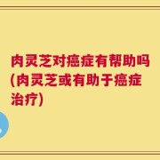 肉灵芝对癌症有帮助吗(肉灵芝或有助于癌症治疗)