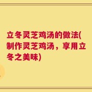 立冬灵芝鸡汤的做法(制作灵芝鸡汤，享用立冬之美味)