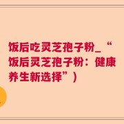 饭后吃灵芝孢子粉_“饭后灵芝孢子粉：健康养生新选择”)