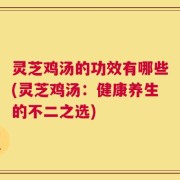 灵芝鸡汤的功效有哪些(灵芝鸡汤：健康养生的不二之选)