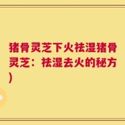 猪骨灵芝下火祛湿猪骨灵芝：祛湿去火的秘方)