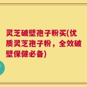 灵芝破壁孢子粉买(优质灵芝孢子粉，全效破壁保健必备)