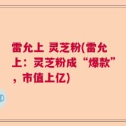 雷允上 灵芝粉(雷允上:灵芝粉成“爆款”,市值上亿)
