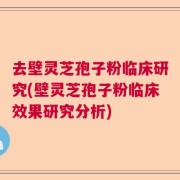 去壁灵芝孢子粉临床研究(壁灵芝孢子粉临床效果研究分析)