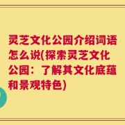 灵芝文化公园介绍词语怎么说(探索灵芝文化公园：了解其文化底蕴和景观特色)