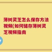 薄树灵芝怎么保存方法视频(如何储存薄树灵芝视频指南
