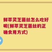 鲜萃灵芝菌丝怎么吃好呢(鲜萃灵芝菌丝的正确食用方式)