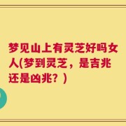 梦见山上有灵芝好吗女人(梦到灵芝，是吉兆还是凶兆？)