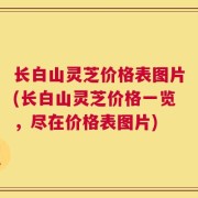 长白山灵芝价格表图片(长白山灵芝价格一览，尽在价格表图片)