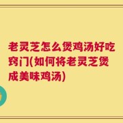 老灵芝怎么煲鸡汤好吃窍门(如何将老灵芝煲成美味鸡汤)