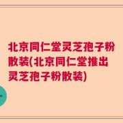 北京同仁堂灵芝孢子粉散装(北京同仁堂推出灵芝孢子粉散装)