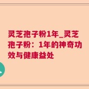灵芝孢子粉1年_灵芝孢子粉:1年的神奇功效与健康益处